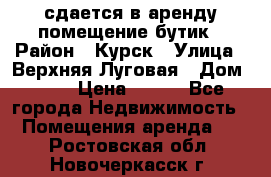 сдается в аренду помещение бутик › Район ­ Курск › Улица ­ Верхняя Луговая › Дом ­ 13 › Цена ­ 500 - Все города Недвижимость » Помещения аренда   . Ростовская обл.,Новочеркасск г.